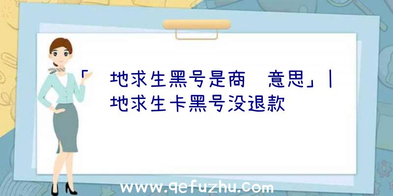 「绝地求生黑号是商贸意思」|绝地求生卡黑号没退款